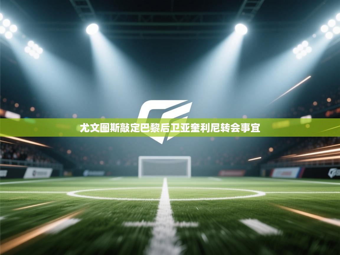 开云体育在线观看-尤文图斯敲定巴黎后卫亚奎利尼转会事宜