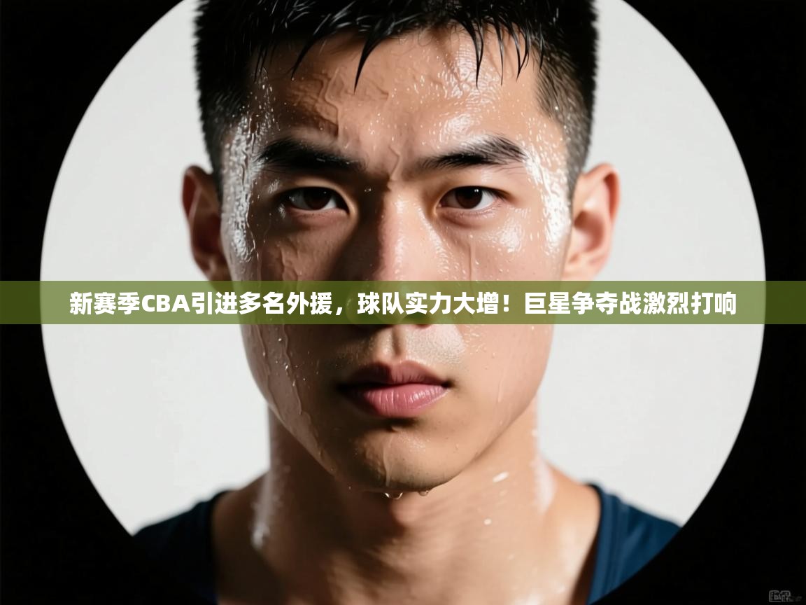 开云下载-新赛季CBA引进多名外援，球队实力大增！巨星争夺战激烈打响