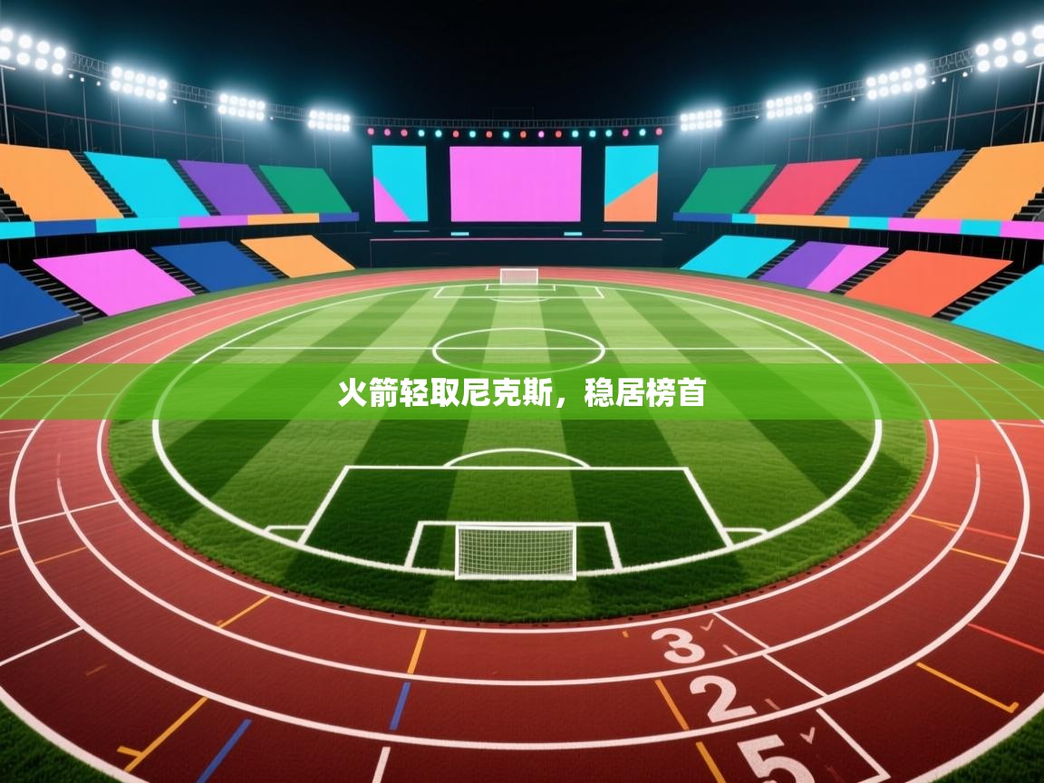 开云体育PC版网页版登录-火箭轻取尼克斯，稳居榜首  第3张