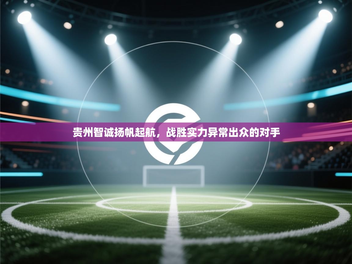 开云体育在线入口-贵州智诚扬帆起航，战胜实力异常出众的对手  第4张