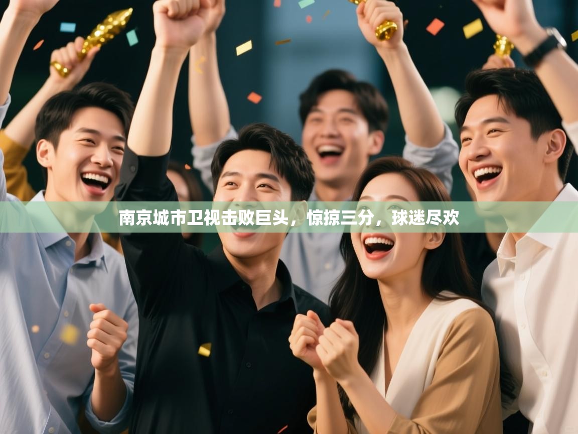 云开体育app网页版入口-南京城市卫视击败巨头，惊掠三分，球迷尽欢  第3张