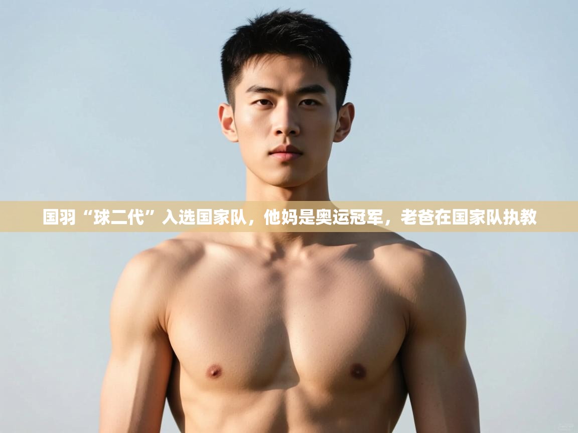 开云体育账号申诉通道-国羽“球二代”入选国家队，他妈是奥运冠军，老爸在国家队执教