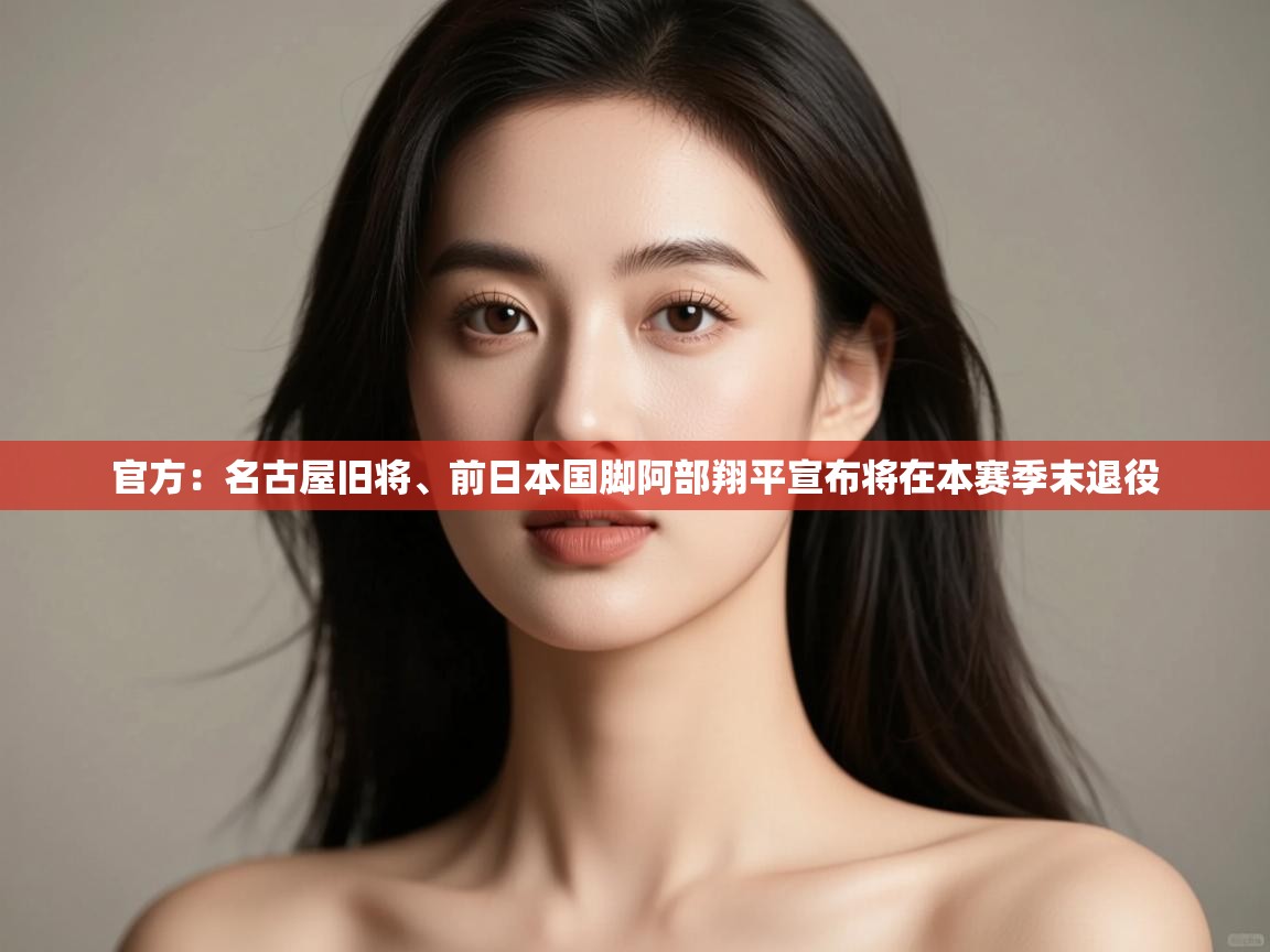 开云体育账号申诉通道-官方：名古屋旧将、前日本国脚阿部翔平宣布将在本赛季末退役