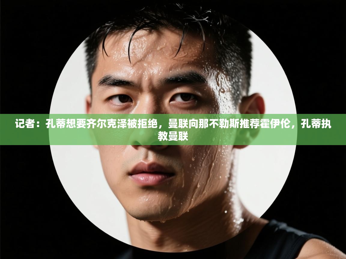 开云体育app网页版入口-记者：孔蒂想要齐尔克泽被拒绝，曼联向那不勒斯推荐霍伊伦，孔蒂执教曼联