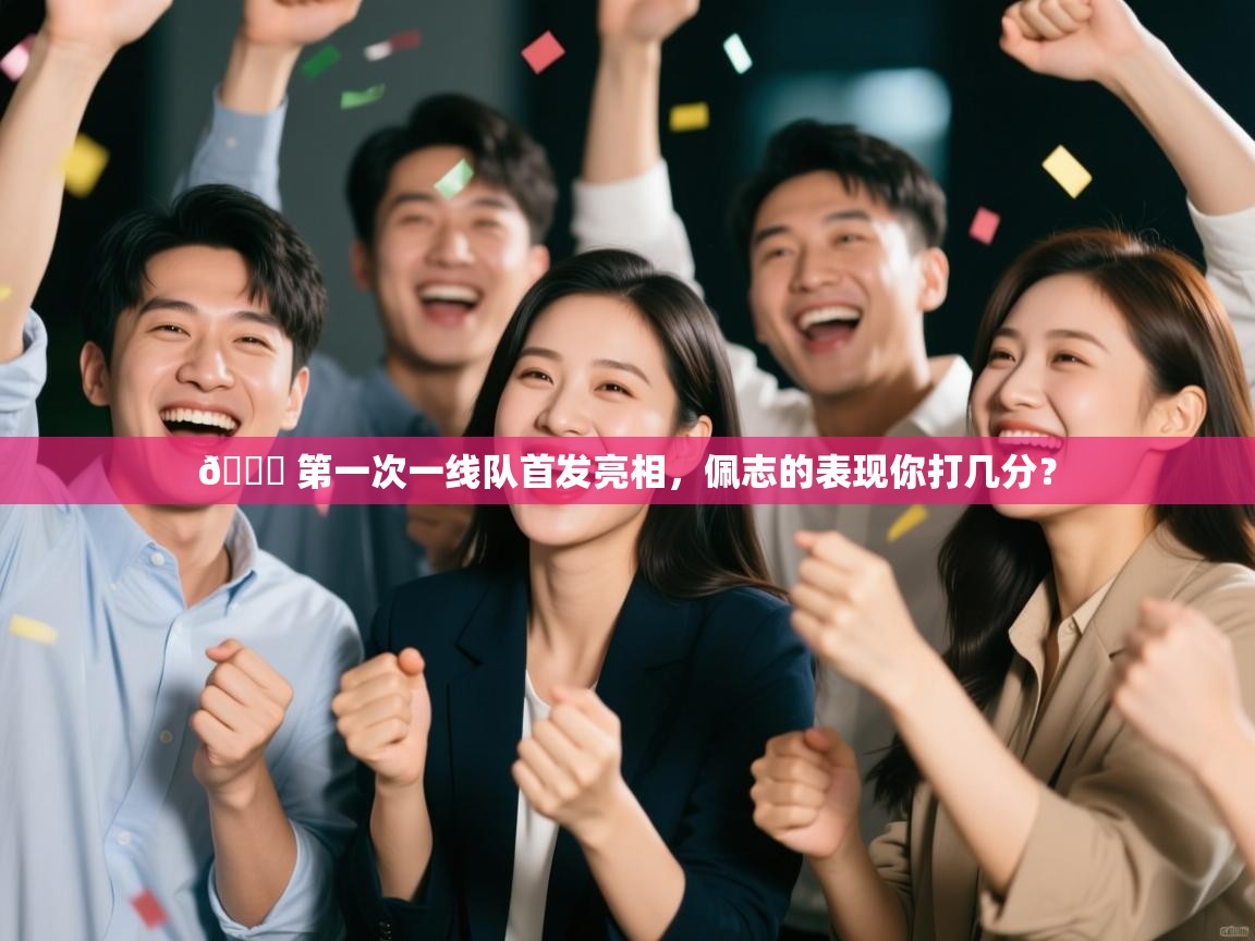 开云体育官方版下载-👏 第一次一线队首发亮相，佩志的表现你打几分？  第1张