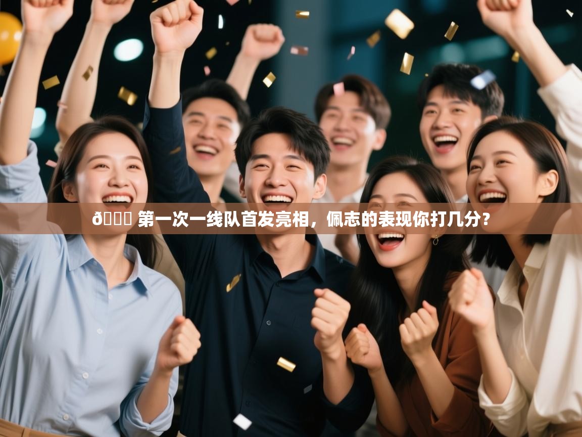 开云体育官方版下载-👏 第一次一线队首发亮相，佩志的表现你打几分？  第2张