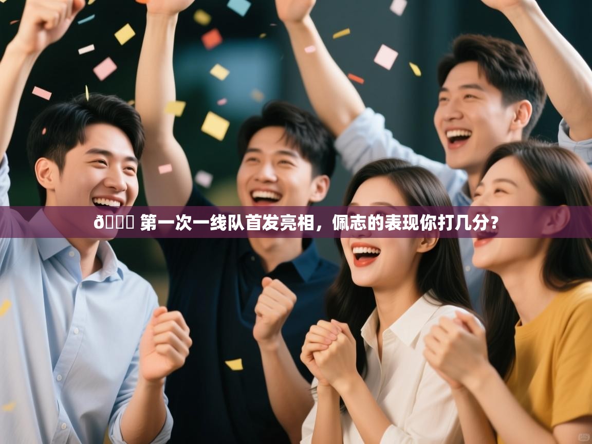 开云体育官方版下载-👏 第一次一线队首发亮相，佩志的表现你打几分？  第3张