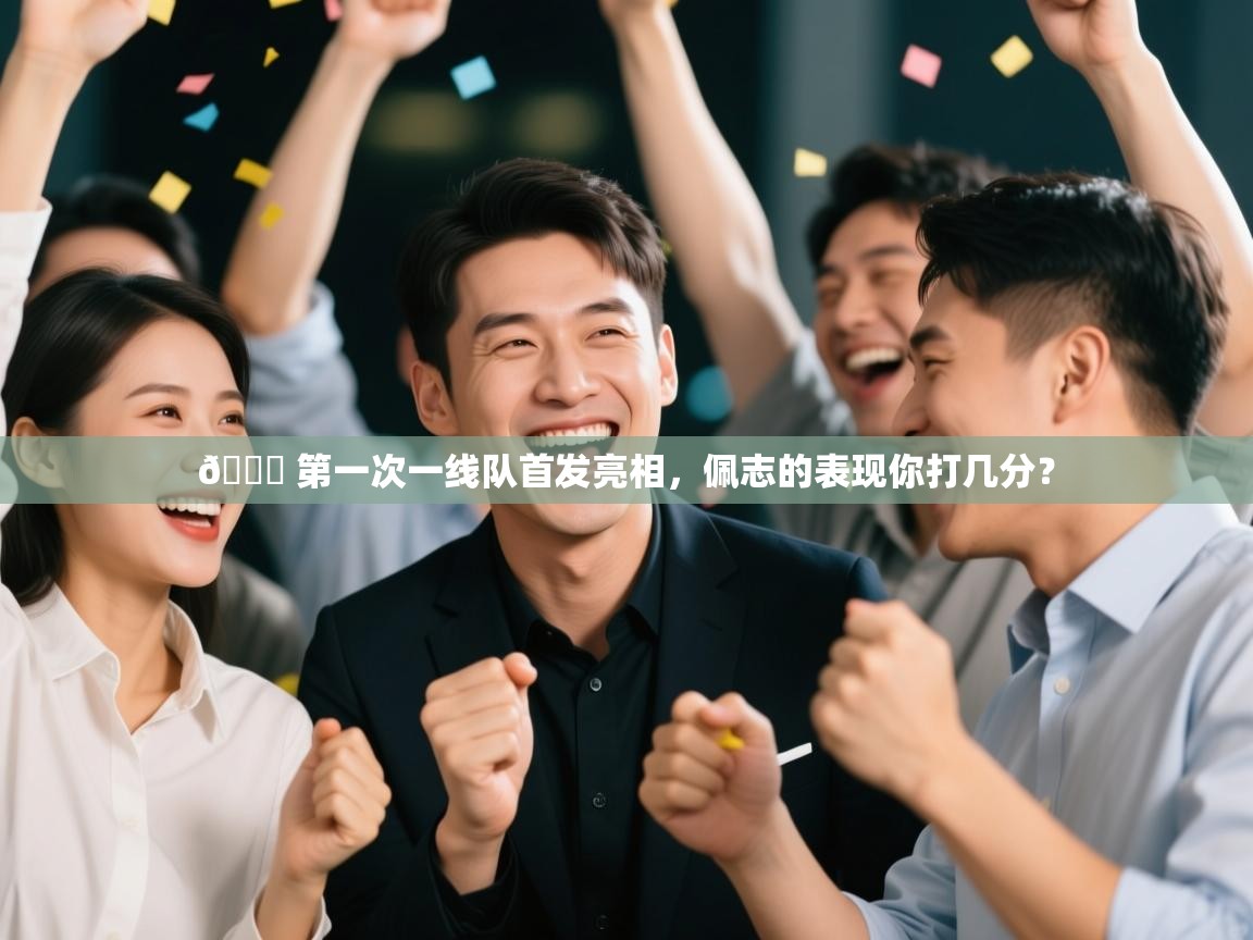 开云体育官方版下载-👏 第一次一线队首发亮相，佩志的表现你打几分？  第4张