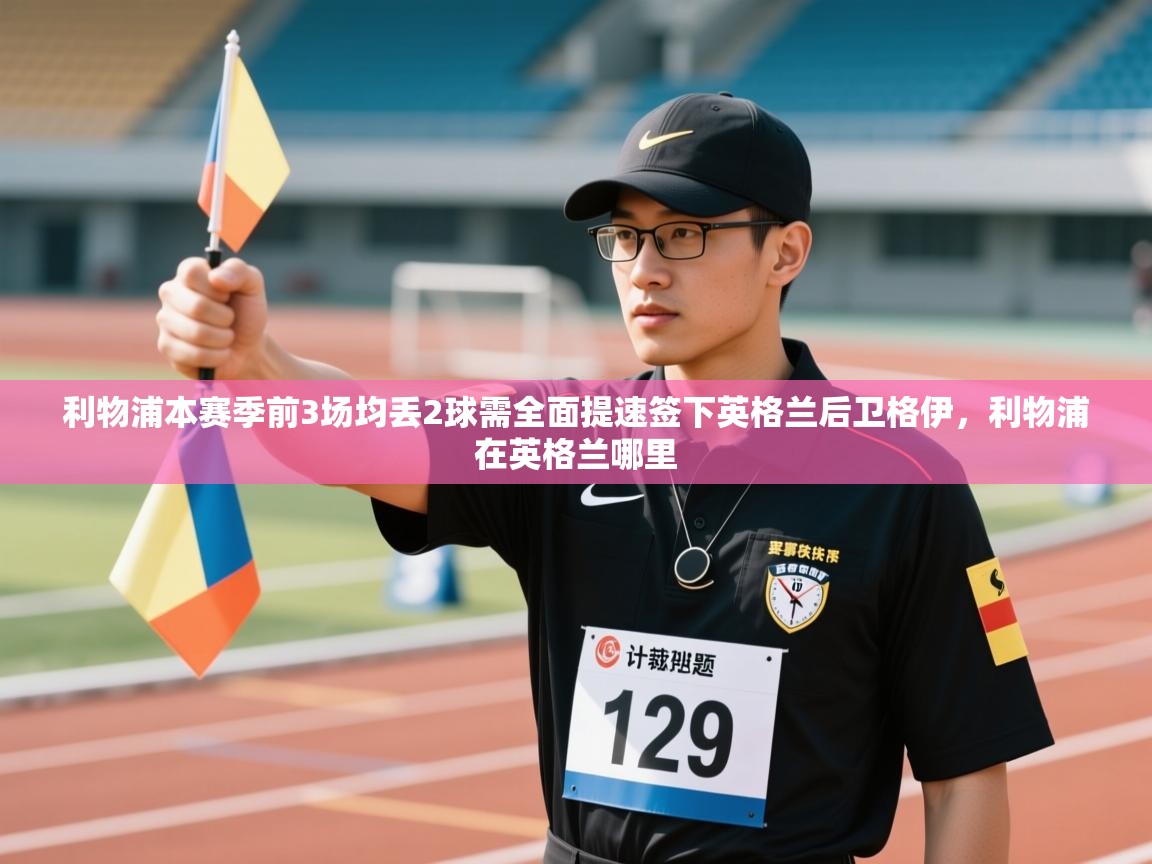 开云平台-利物浦本赛季前3场均丢2球需全面提速签下英格兰后卫格伊，利物浦在英格兰哪里