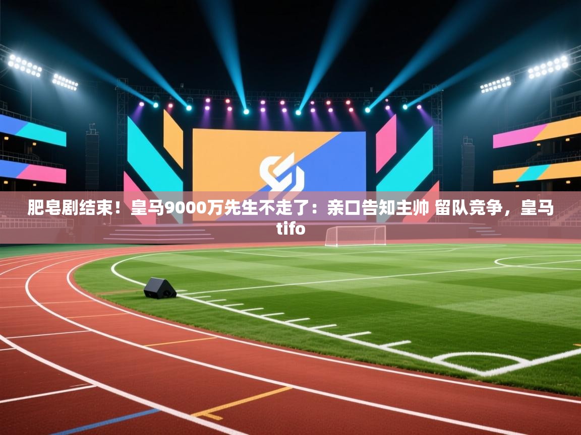 云开体育app官网入口-肥皂剧结束！皇马9000万先生不走了：亲口告知主帅 留队竞争，皇马tifo