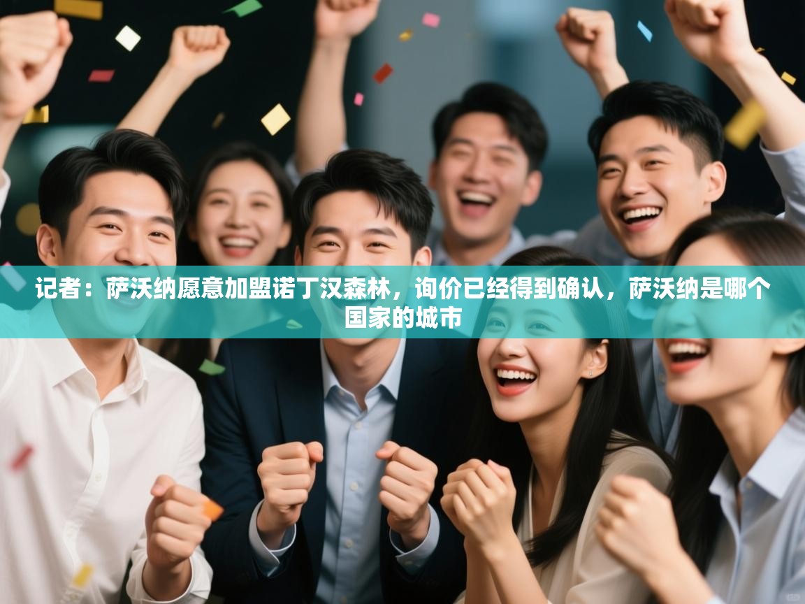 云开体育官网登录入口手机版-记者：萨沃纳愿意加盟诺丁汉森林，询价已经得到确认，萨沃纳是哪个国家的城市