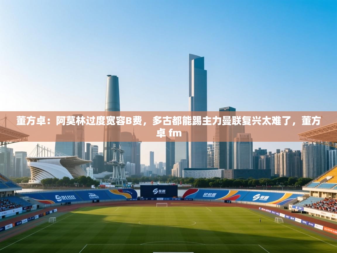 开云体育热门赛事直达-董方卓：阿莫林过度宽容B费，多古都能踢主力曼联复兴太难了，董方卓 fm