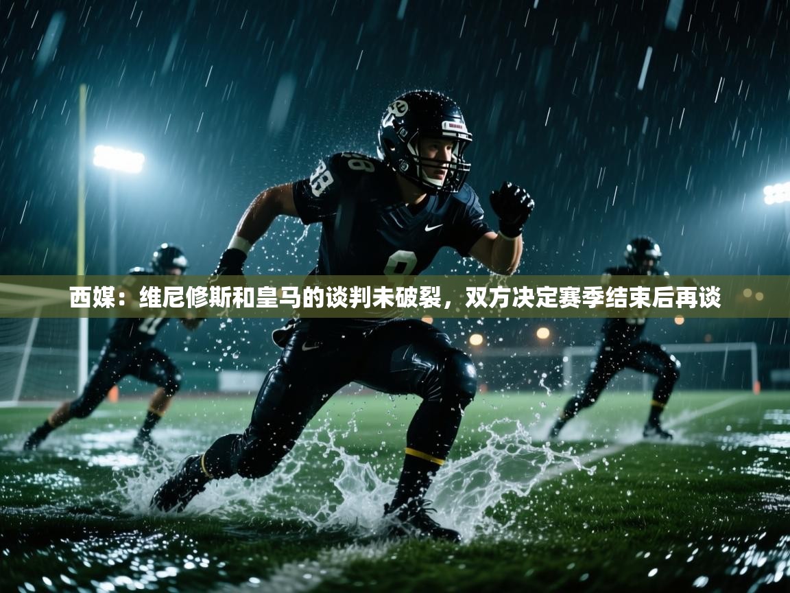 开云体育赛程表查询-西媒：维尼修斯和皇马的谈判未破裂，双方决定赛季结束后再谈