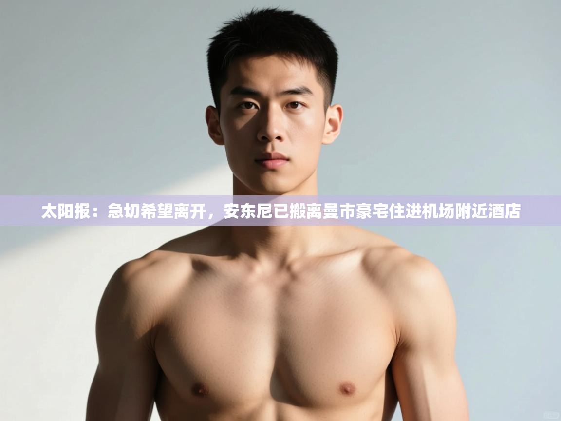 开云网页版-太阳报：急切希望离开，安东尼已搬离曼市豪宅住进机场附近酒店