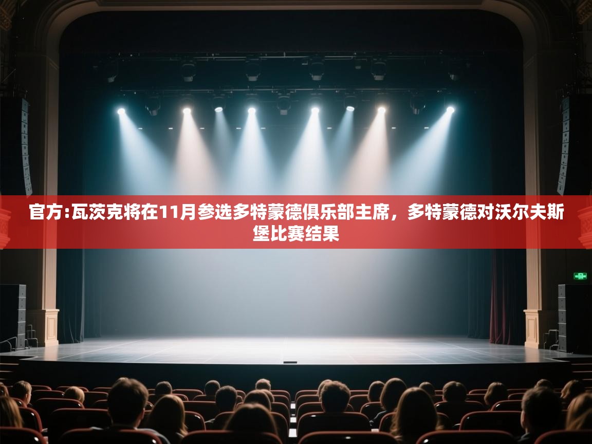 开云体育VIP权益说明-官方:瓦茨克将在11月参选多特蒙德俱乐部主席，多特蒙德对沃尔夫斯堡比赛结果