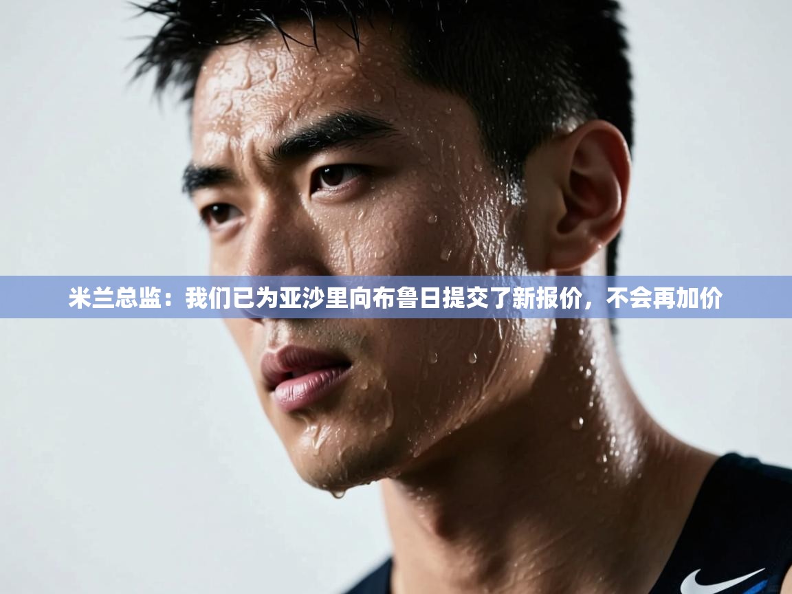 开云体育登录入口网址-米兰总监：我们已为亚沙里向布鲁日提交了新报价，不会再加价