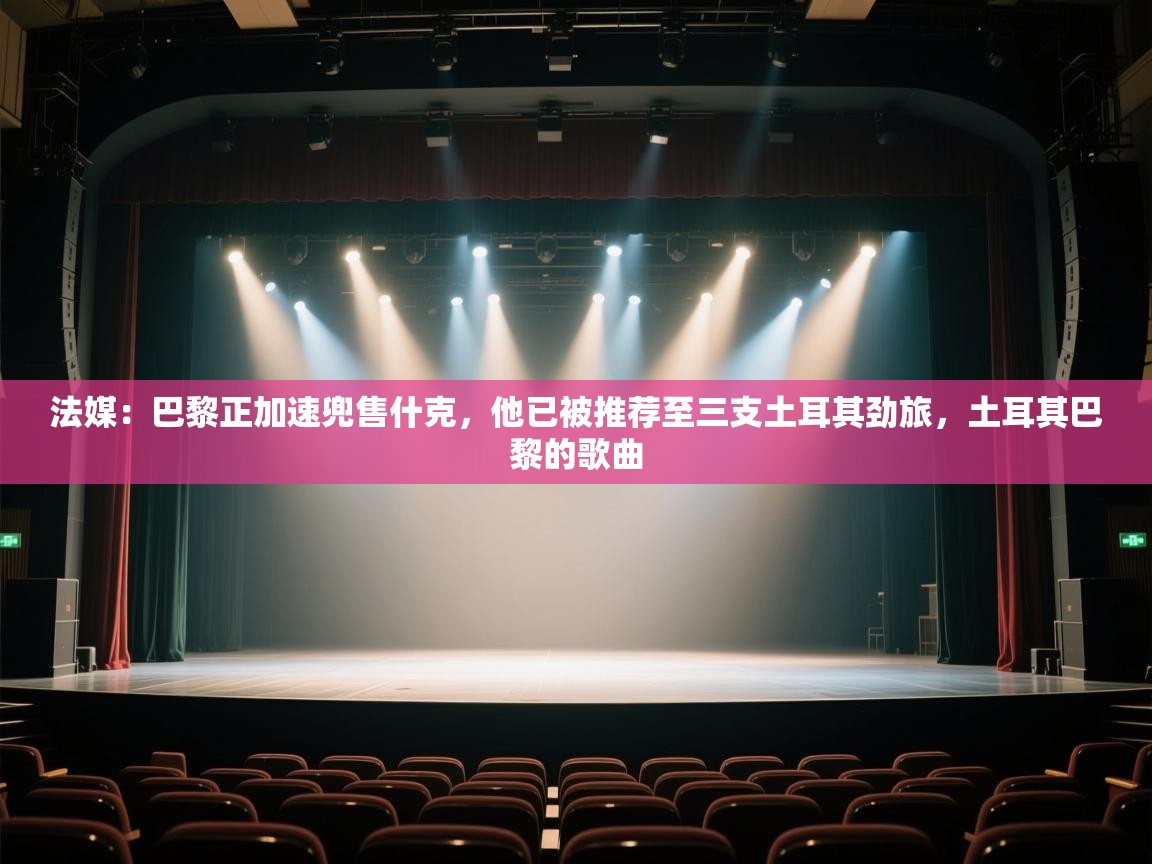 云开体育官方网站登录-法媒：巴黎正加速兜售什克，他已被推荐至三支土耳其劲旅，土耳其巴黎的歌曲