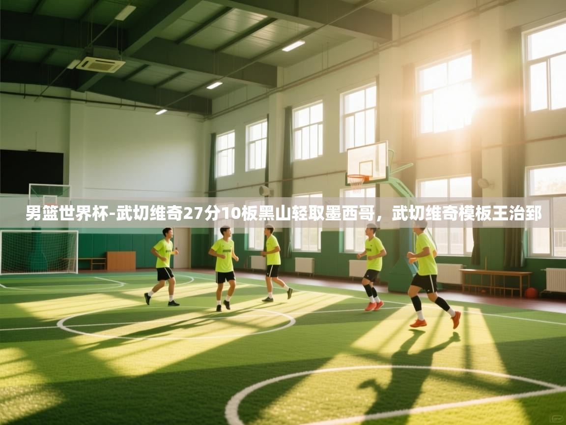 开云体育注册app-男篮世界杯-武切维奇27分10板黑山轻取墨西哥,武切维奇模板王治郅 第1张