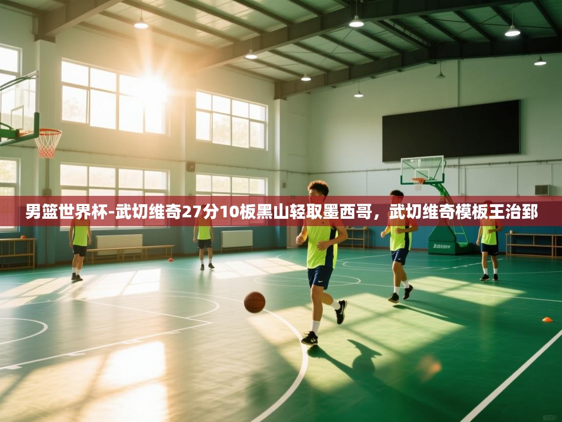 开云体育注册app-男篮世界杯-武切维奇27分10板黑山轻取墨西哥,武切维奇模板王治郅 第4张