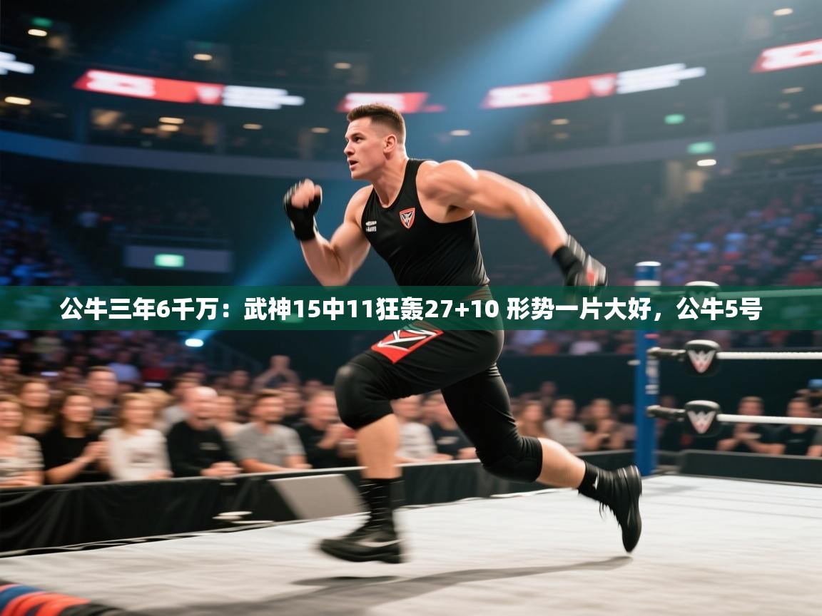 云开体育app官网入口-公牛三年6千万：武神15中11狂轰27+10 形势一片大好，公牛5号