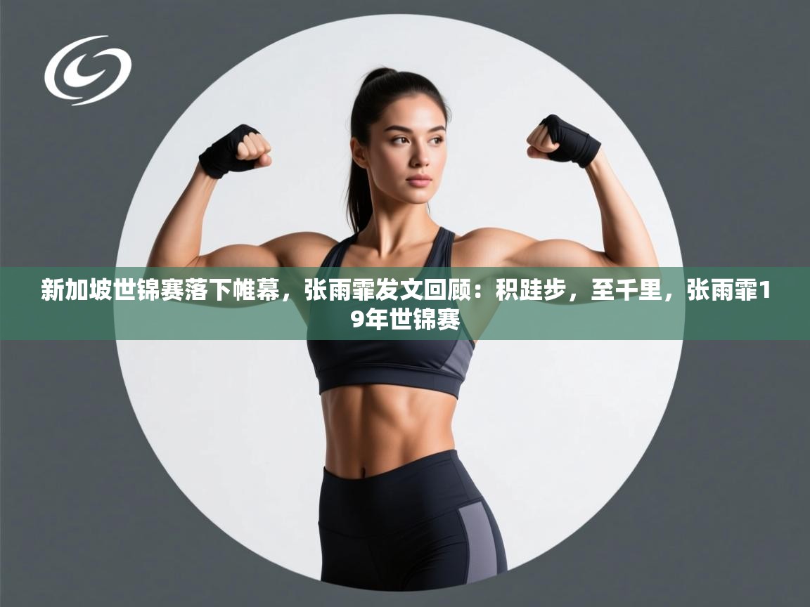 开云体育app官网入口-新加坡世锦赛落下帷幕，张雨霏发文回顾：积跬步，至千里，张雨霏19年世锦赛  第2张