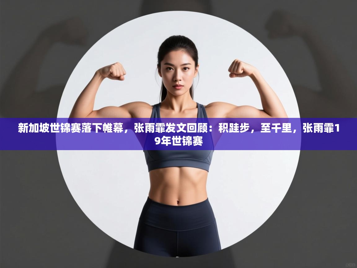 开云体育app官网入口-新加坡世锦赛落下帷幕，张雨霏发文回顾：积跬步，至千里，张雨霏19年世锦赛  第4张