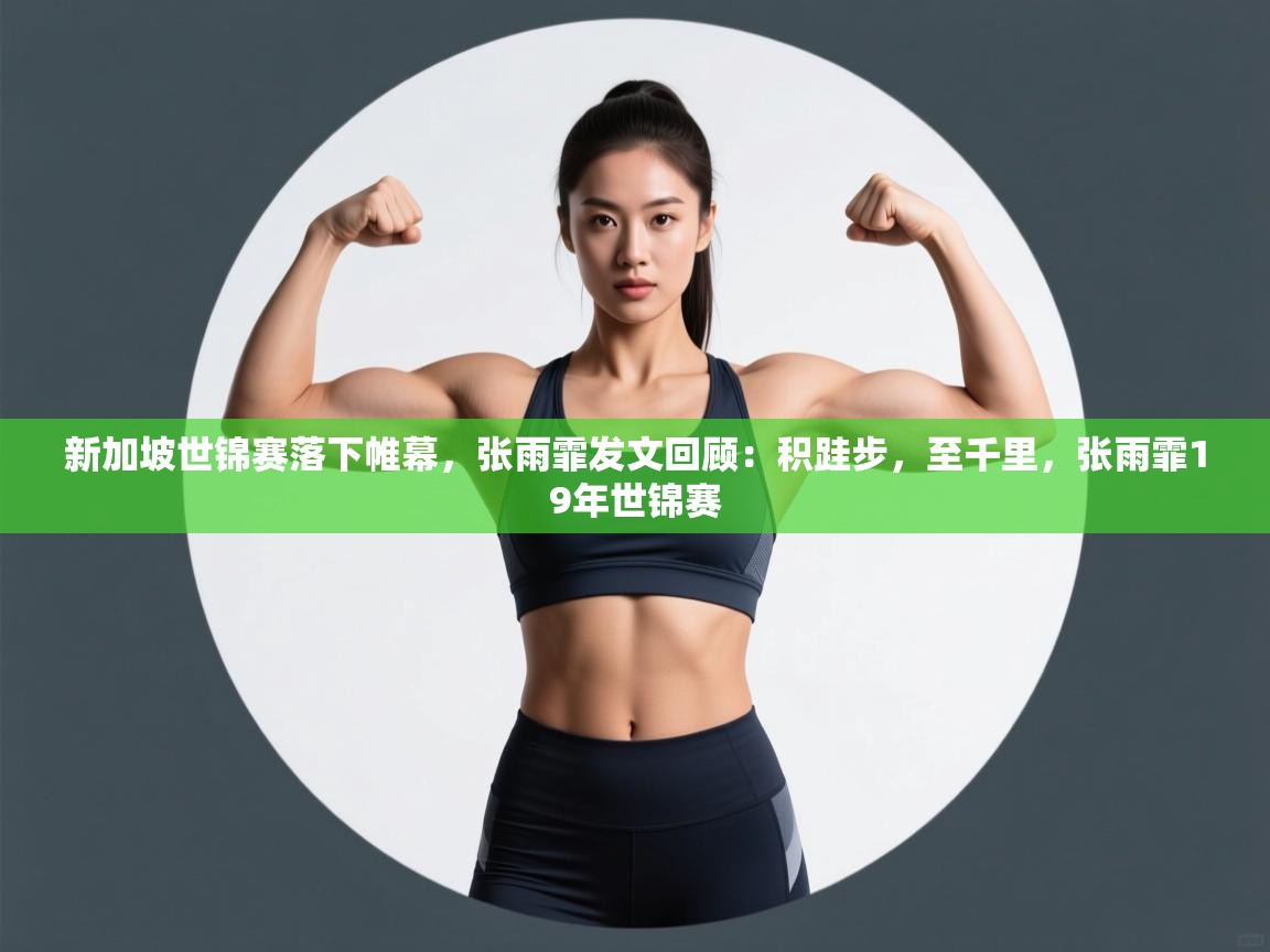 开云体育app官网入口-新加坡世锦赛落下帷幕，张雨霏发文回顾：积跬步，至千里，张雨霏19年世锦赛  第3张