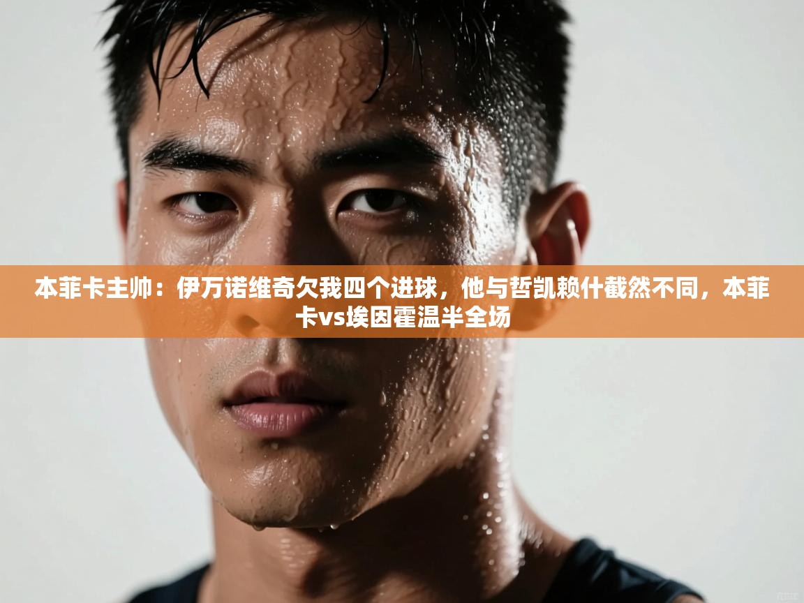 开云体育绑定手机指南-本菲卡主帅：伊万诺维奇欠我四个进球，他与哲凯赖什截然不同，本菲卡vs埃因霍温半全场