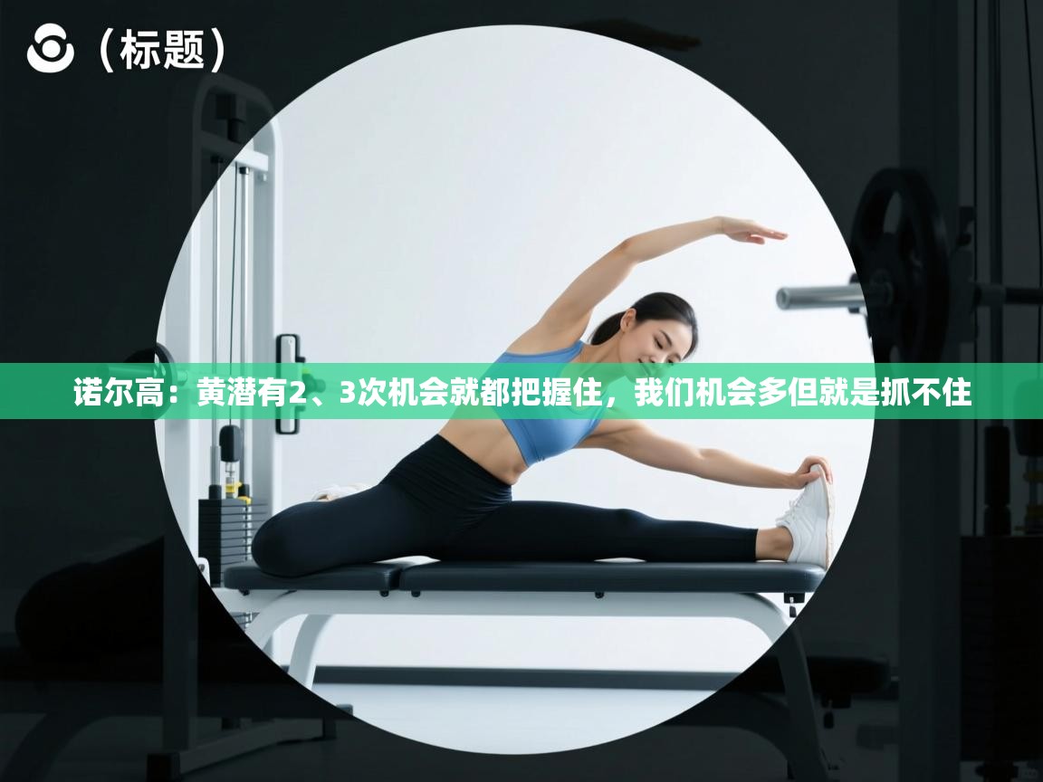 开云体育入口平台-诺尔高：黄潜有2、3次机会就都把握住，我们机会多但就是抓不住