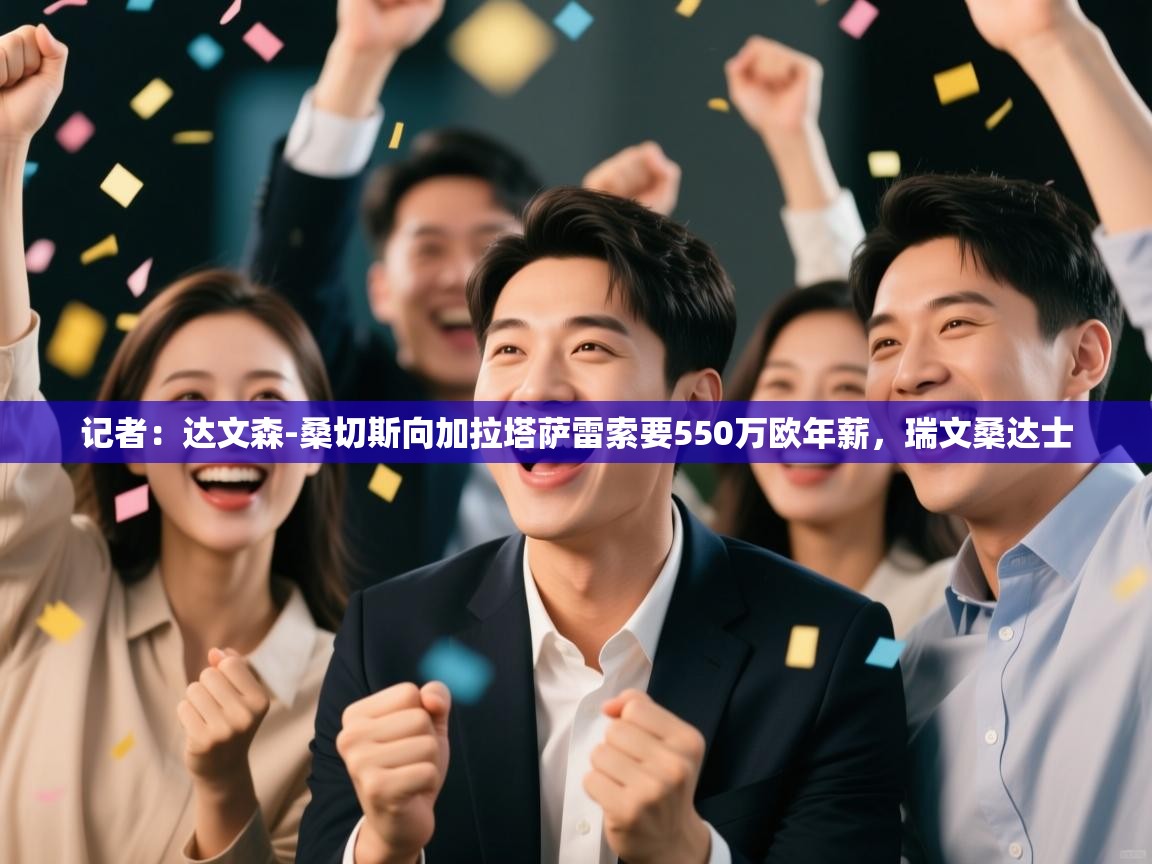 开云体育入口邀请码-记者：达文森-桑切斯向加拉塔萨雷索要550万欧年薪，瑞文桑达士