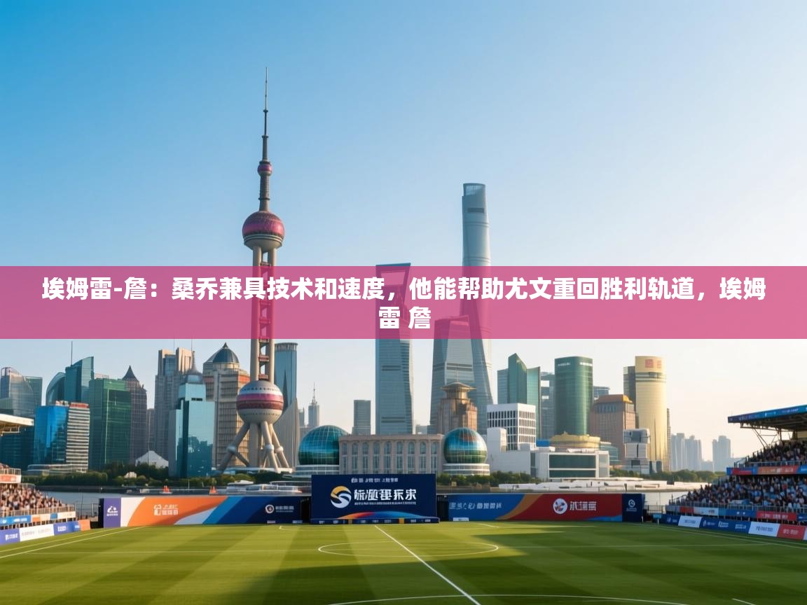 云开体育app官网入口-埃姆雷-詹：桑乔兼具技术和速度，他能帮助尤文重回胜利轨道，埃姆雷 詹