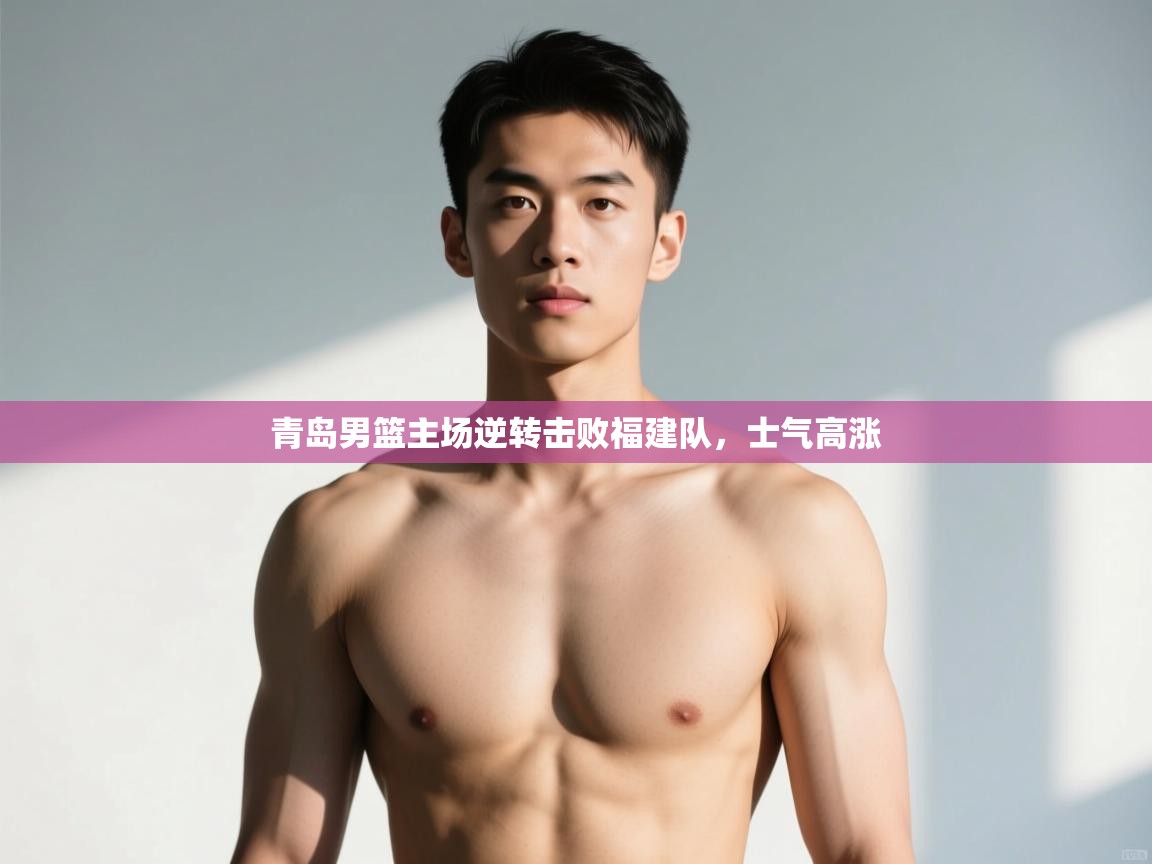 开云体育app下载-青岛男篮主场逆转击败福建队，士气高涨