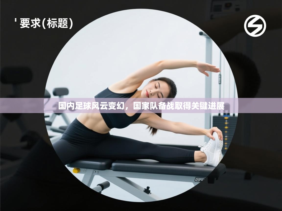 开云体育app评价-国内足球风云变幻，国家队备战取得关键进展