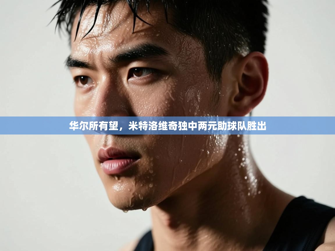 云开体育app官网入口网页版-华尔所有望，米特洛维奇独中两元助球队胜出