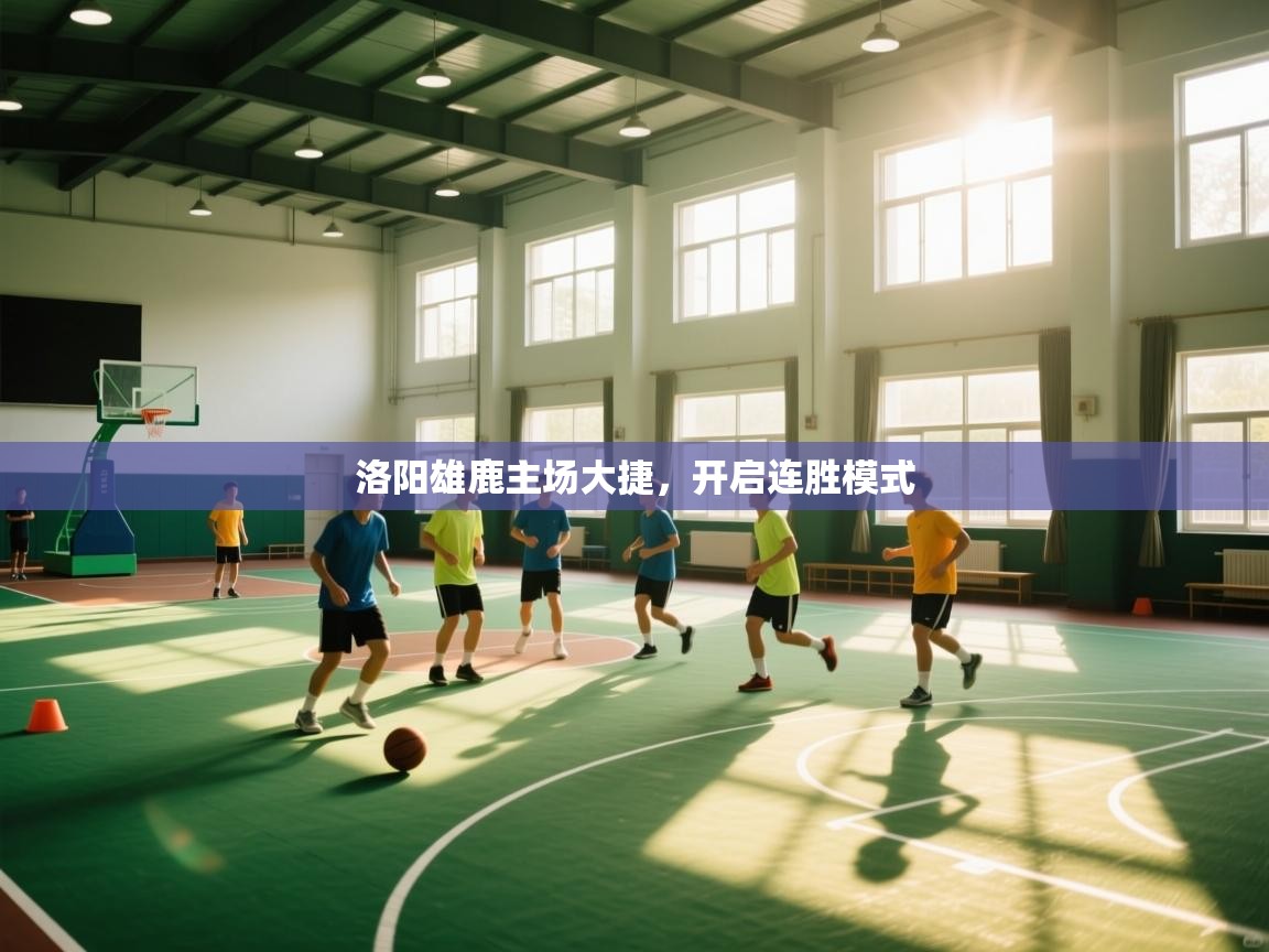 云开体育app官网入口-洛阳雄鹿主场大捷，开启连胜模式  第3张