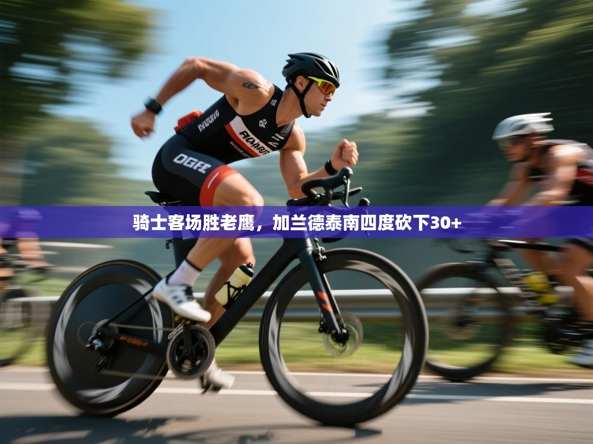 开云体育无法登录解决方案-骑士客场胜老鹰，加兰德泰南四度砍下30+  第3张