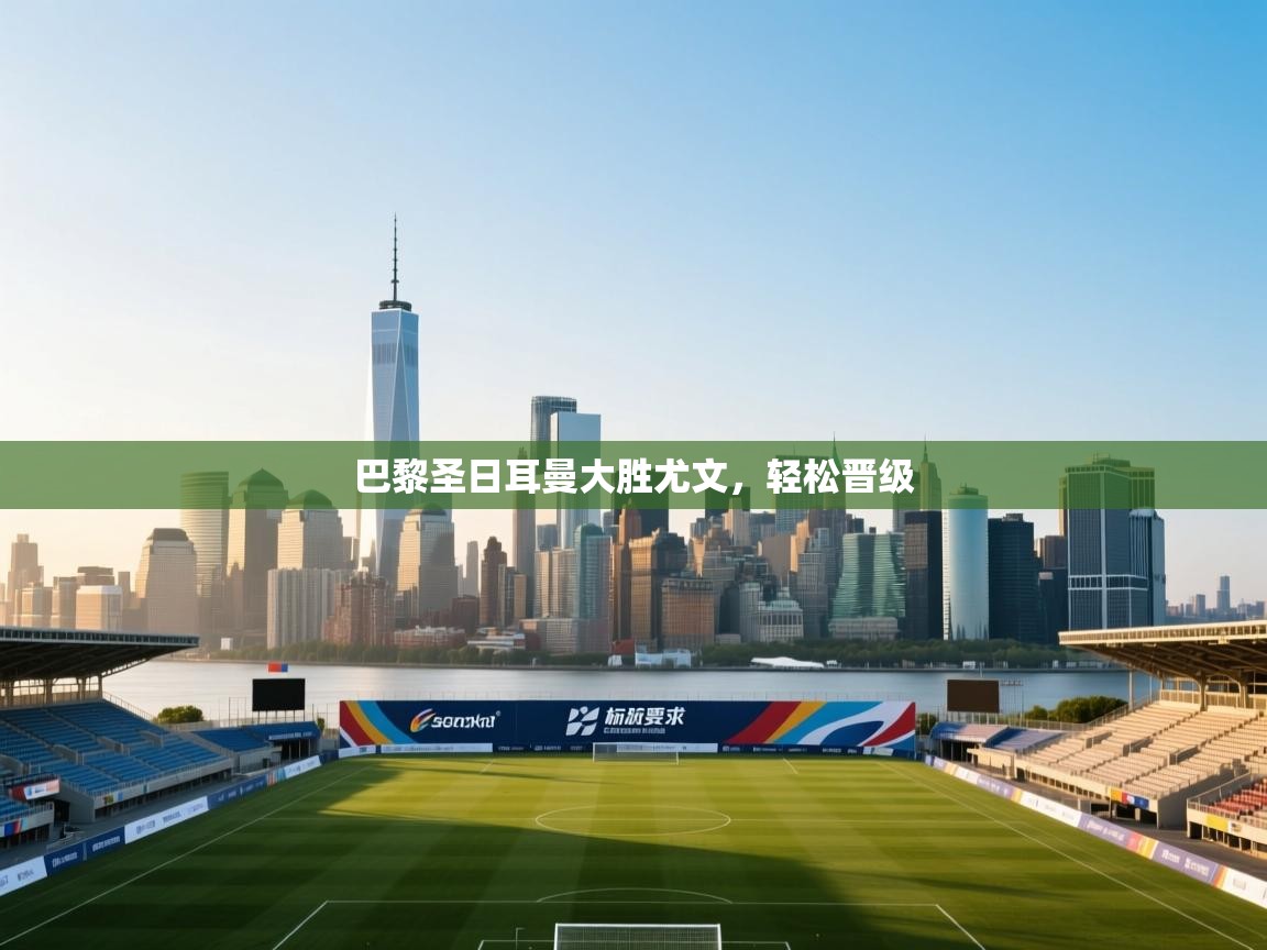 开云体育英文版入口-巴黎圣日耳曼大胜尤文，轻松晋级  第4张