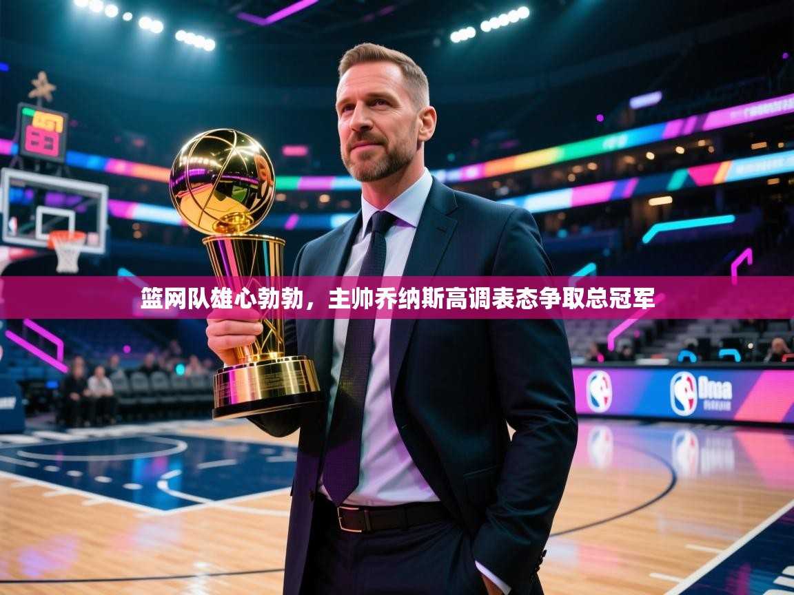 开运体育-篮网队雄心勃勃，主帅乔纳斯高调表态争取总冠军