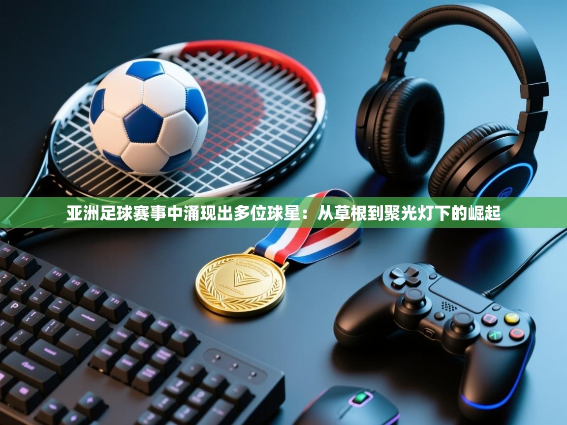 开云登录-亚洲足球赛事中涌现出多位球星：从草根到聚光灯下的崛起