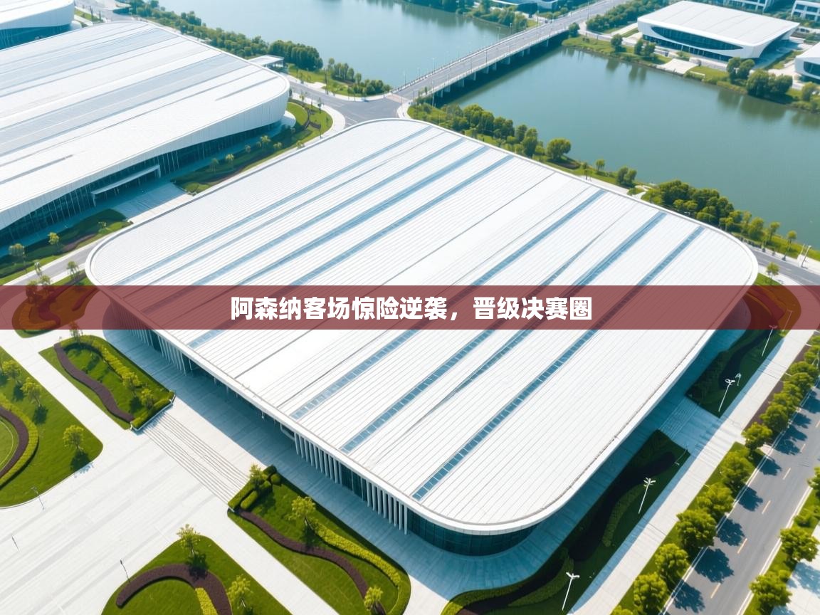 开云体育赛事比分直播-阿森纳客场惊险逆袭，晋级决赛圈