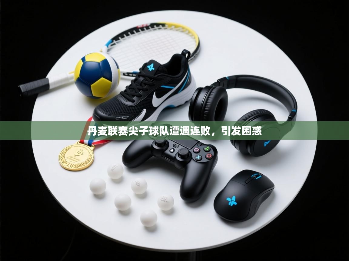 开云体育app官网网页登录入口-丹麦联赛尖子球队遭遇连败，引发困惑