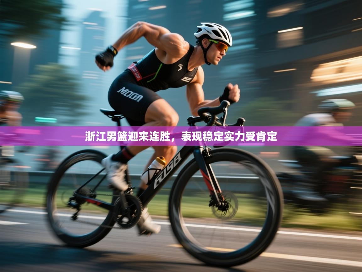 云开体育app官网入口网页版-浙江男篮迎来连胜，表现稳定实力受肯定  第2张